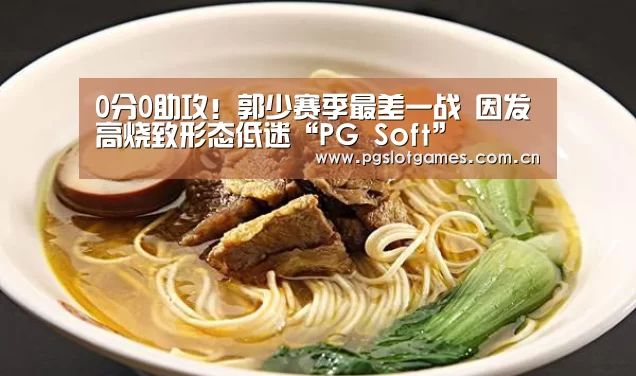 0分0助攻!郭少赛季最差一战 因发高烧致形态低迷“PG Soft”(图4) pg电子游戏