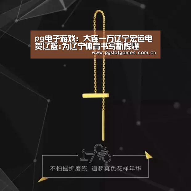 pg电子游戏:大连一方辽宁宏运电贺辽篮:为辽宁体育书写新辉煌(图1) pg游戏